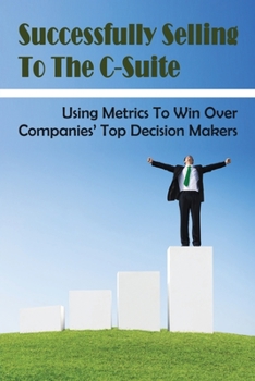 Paperback Successfully Selling To The C-Suite: Using Metrics To Win Over Companies' Top Decision Makers: Selling Methods And Techniques Book