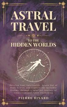 Astral Travel to the Hidden Worlds: Develop Your Spirituality, Learn Out of Body Travel, and Explore the Invisible Realms Through a Spiritual Journey ... and Inner Awakening (Celestia Publishing)