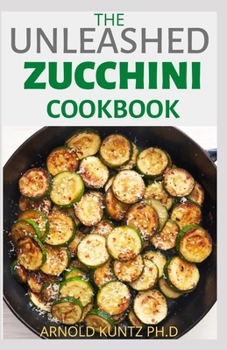 Paperback The Unleashed Zucchini Cookbook: Family Zucchini Recipe Book, Breads, Muffins, Main Dishes Desserts. Book