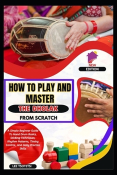 Paperback How To Play And Master The Dholak From Scratch: A Simple Beginner Guide To Hand Drum Basics, Sticking Techniques, Rhythm Patterns, Timing Control, And Book