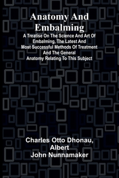 Anatomy and Embalming; A Treatise on the Science and Art of Embalming, the Latest and Most Successful Methods of Treatment and the General Anatomy Relating to this Subject