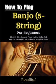 Paperback How To Play Banjo (5-String) For Beginners: Step-By-Step Lessons, Fingerpicking Skills, And Rhythm Techniques For Authentic Bluegrass Sound Book