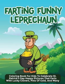 Farting Funny Leprechaun: Coloring Book For Kids To Celebrate St. Patrick's Day Happy Pictures That Farts With Lucky Clovers, Pots Of Gold, And Many More!