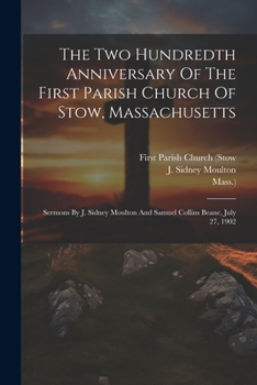 Paperback The Two Hundredth Anniversary Of The First Parish Church Of Stow, Massachusetts: Sermons By J. Sidney Moulton And Samuel Collins Beane, July 27, 1902 Book