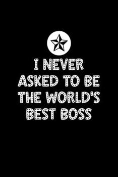 I Never Asked To Be The World's Best Boss: Boss Journal, Notebook Notepad
