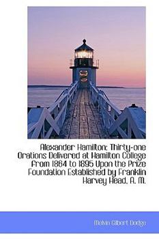 Alexander Hamilton : Thirty-one Orations Delivered at Hamilton College from 1864 to 1895 upon the Pri