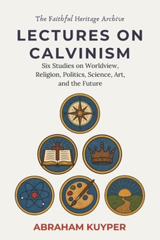 Lectures on Calvinism: Six Studies on Worldview, Religion, Politics, Science, Art, and the Future