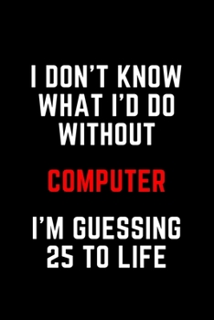 I Don't Know What I'd Do Without Computer I'm Guessing 25 To Life: 6"x9" 120 Pages Journal