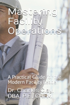 Mastering Facility Operations: A Practical Guide for the Modern Facility Leader (Dr. Charles Clay’s Leadership Series)
