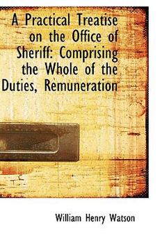 Hardcover A Practical Treatise on the Office of Sheriff: Comprising the Whole of the Duties, Remuneration Book