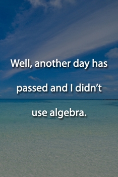 Well, another day has passed and I didn't use algebra. Notebook: Lined Journal, 120 Pages, 6 x 9 inches, Funny Gift, Soft Cover, Turquoise Matte Finish (Well, another day has passed and I didn't use a