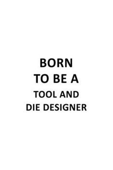 Paperback Born To Be A Tool And Die Designer: Funny Tool And Die Designer Notebook, Journal Gift, Diary, Doodle Gift or Notebook - 6 x 9 Compact Size- 109 Blank Book