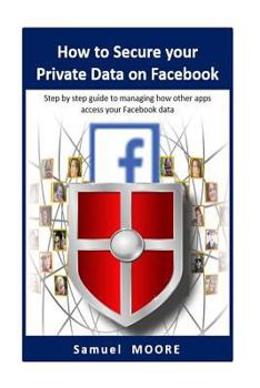 Paperback How to Secure your Private Data on Facebook: Step by step guide to managing how other apps access your Facebook data (2018 Revision) Book