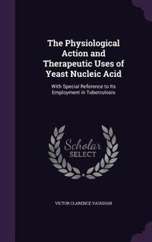 Hardcover The Physiological Action and Therapeutic Uses of Yeast Nucleic Acid: With Special Reference to Its Employment in Tuberculosis Book