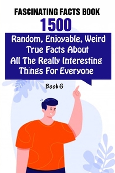 Paperback Fascinating Facts Book: 1500 Random, Enjoyable, Weird, True Facts About All The Really Interesting Things For Everyone Book 6 Book