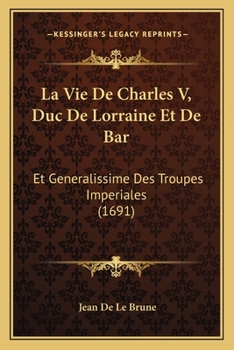 La Vie De Charles V, Duc De Lorraine Et De Bar: Et Generalissime Des Troupes Imperiales (1691)