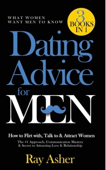 Dating Advice for Men, 3 Books in 1 (What Women Want Men To Know): How to Flirt with, Talk to & Attract Women (The #1 Approach, Communication Mastery & Secret to Attracting Love & Relationship)