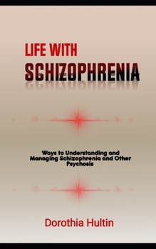 Life With Schizophrenia: Ways to Understanding and Managing Schizophrenia and Other Psychosis
