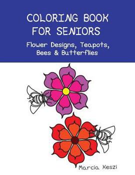 Coloring Book for Seniors - Flower Designs, Teapots, Bees & Butterflies: Simple Designs for Art Therapy, Relaxation, Meditation and Calmness