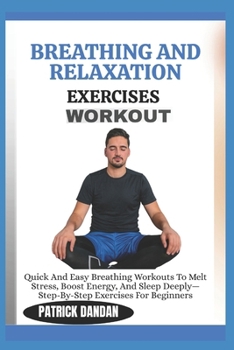 BREATHING AND RELAXATION EXERCISES WORKOUT: Quick And Easy Breathing Workouts To Melt Stress, Boost Energy, And Sleep Deeply—Step-By-Step Exercises For Beginners