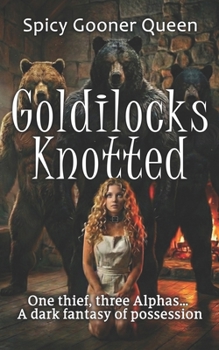 Goldilocks Knotted: One thief, three Alphas… a dark fantasy of possession