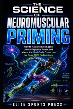 The Science of Neuromuscular Priming: How to Activate Elite Speed, Unlock Explosive Power, and Master the Mind-Body Connection for Peak 2026 Performance