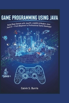 GAME PROGRAMMING USING JAVA: Build Real Games with JavaFX, LibGDX & Modern Java 21 – From Beginner to Professional Game Developer