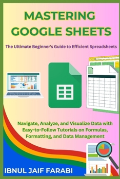 Paperback Mastering Google Sheets: The Ultimate Beginner's Guide to Efficient Spreadsheets: Navigate, Analyze, and Visualize Data with Easy-to-Follow Tut Book