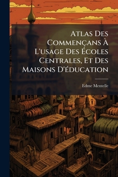 Atlas Des Commençans À L'usage Des Écoles Centrales, Et Des Maisons D'éducation: Ouvrage Comprenant La Géographie Ancienne Et La Géographie Moderne