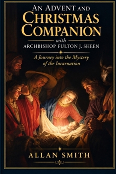 An Advent and Christmas Companion with Archbishop Fulton J. Sheen: A Journey into the Mystery of the Incarnation (LITURGICAL REFLECTIONS BY ARCHBISHOP FULTON J. SHEEN)