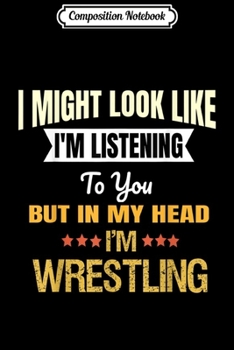 Composition Notebook: I Might Look Like Listening To You But In My Head Wrestling  Journal/Notebook Blank Lined Ruled 6x9 100 Pages