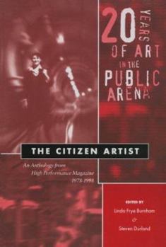 The Citizen Artist: 20 Years of Art in the Public Arena : An Anthology from High Performance Magazine 1978-1998 (Thinking Publicly.)