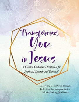Transformed You in Jesus: A Guided Christian Devotional for Spiritual Growth and Renewal: Discovering God's Power Through Reflections, Journaling, Activities, and Scrapbooking (#JASBook)