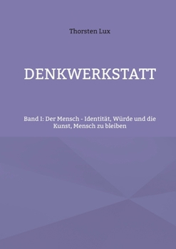 Denkwerkstatt: Band I: Der Mensch - Identität, Würde und die Kunst, Mensch zu bleiben (German Edition)
