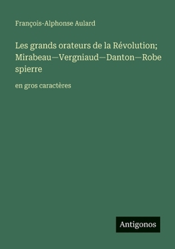 Les grands orateurs de la Révolution; Mirabeau-Vergniaud-Danton-Robespierre: en gros caractères (French Edition)