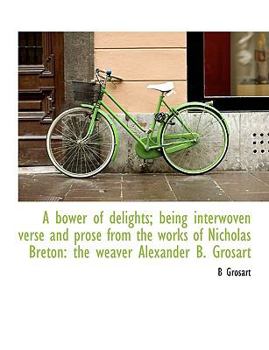 Paperback A Bower of Delights; Being Interwoven Verse and Prose from the Works of Nicholas Breton: The Weaver Alexander B. Grosart Book