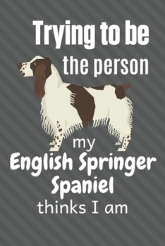 Paperback Trying to be the person my English Springer Spaniel thinks I am: For English Springer Spaniel Dog Fans Book