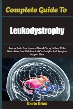 Complete Guide To Leukodystrophy: Restore Brain Function And Mental Clarity In Rare White Matter Disorders With Practical Care Insights And Symptom Support Plans