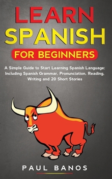 Learn Spanish for Beginners: A Simple Guide to Start Learning Spanish Language: Including Spanish Grammar, Pronunciation, Reading, Writing and 20 Short Stories