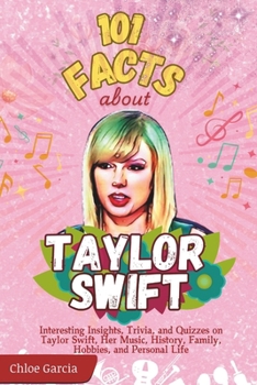 101 Facts About Taylor Swift: Interesting Insights, Trivia, and Quizzes on Taylor Swift, Her Music, History, Family, Hobbies, and Personal Life