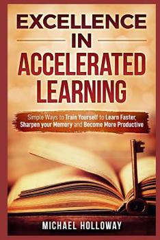 Paperback Excellence in Accelerated Learning: Simple Ways to Train Yourself to Learn Faster, Sharpen your Memory and Become More Productive Book
