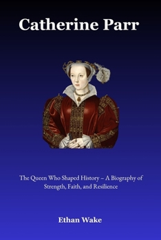 Catherine Parr: The Queen Who Shaped History – A Biography of Strength, Faith, and Resilience