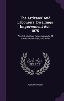 Hardcover The Artizans' And Labourers' Dwellings Improvement Act, 1875: With Introduction, Notes, Appendix Of Statutes And Forms, And Index Book