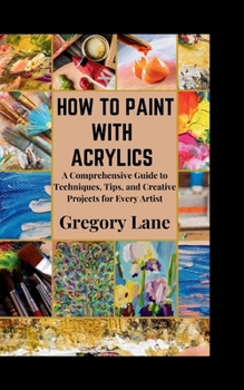 Paperback How to Paint with Acrylics: A Comprehensive Guide to Techniques, Tips, and Creative Projects for Every Artist Book