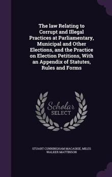 Hardcover The law Relating to Corrupt and Illegal Practices at Parliamentary, Municipal and Other Elections, and the Practice on Election Petitions, With an App Book