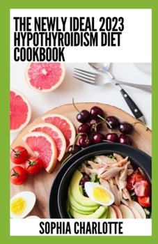 The Newly Ideal 2023 Hypothyroidism Diet Cookbook: 100+ Healthy Recipes
