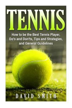 Tennis: How to be the Best Tennis Player, Dos and Don'ts, Tips and Strategies, and General Guidelines (Sports, Tips, Strategies, Fitness)