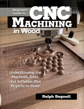 Paperback Beginner's Guide to CNC Machining in Wood: Understanding the Machines, Tools, and Software, Plus Projects to Make Book