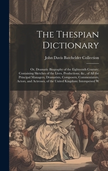 Hardcover The Thespian Dictionary: Or, Dramatic Biography of the Eighteenth Century; Containing Sketches of the Lives, Productions, &c., of All the Princ Book