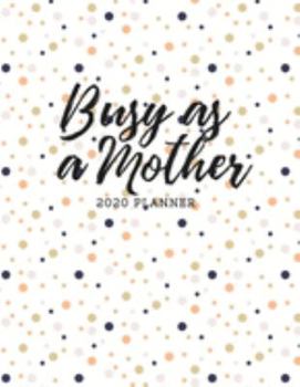 Busy As A Mother 2020 Planner: Beautiful 2020 Planner Organizer, daily, weekly, monthly Leap Year Included, Scheduler with Goal Tracker, Password Log, and birthday tracker by month..